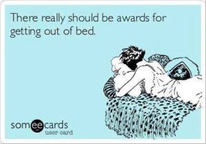 There really should be awards for getting out of bed